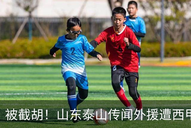 被截胡！山东泰山传闻外援遭西甲豪门争抢，夏窗更换外援恐无望