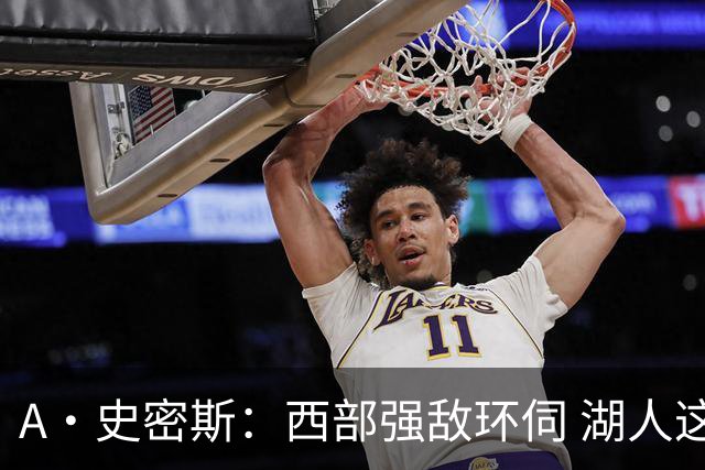 A·史密斯：西部强敌环伺 湖人这套阵容顶多只能拿西部第八