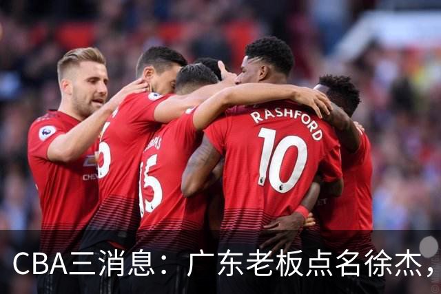CBA三消息：广东老板点名徐杰，郭艾伦面临选择，上海队有情有义